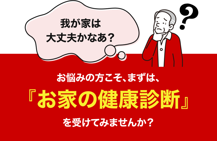 お悩みの方こそ、まずは、『お家の健康診断』を受けてみませんか？