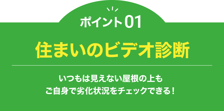 ポイント01住まいのビデオ診断 いつもは見えない屋根の上もご自身で劣化状況をチェックできる！