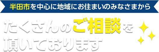 半田市を中心に地域にお住まいのみなさまからたくさんのご相談を頂いております